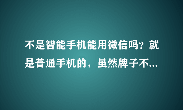 不是智能手机能用微信吗？就是普通手机的，虽然牌子不错，但是不是智能手机。。。