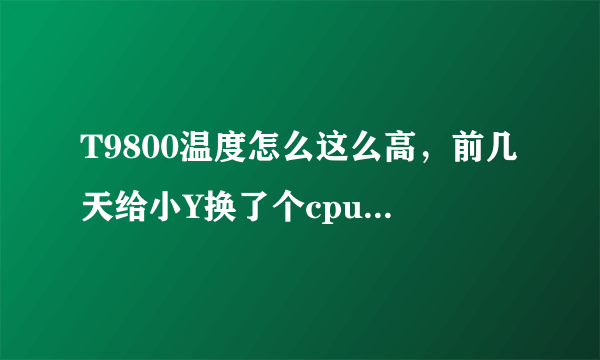 T9800温度怎么这么高，前几天给小Y换了个cpu，没换之前玩2k12最多70多度，换了以后，最高有一次超过90度