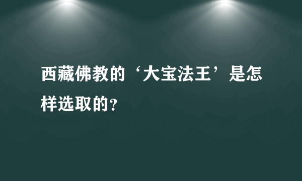 西藏佛教的‘大宝法王’是怎样选取的？