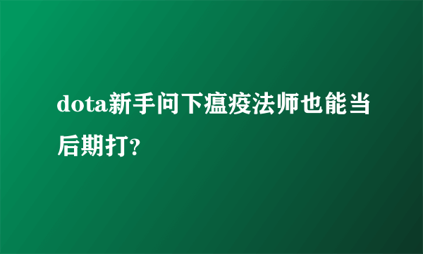 dota新手问下瘟疫法师也能当后期打？