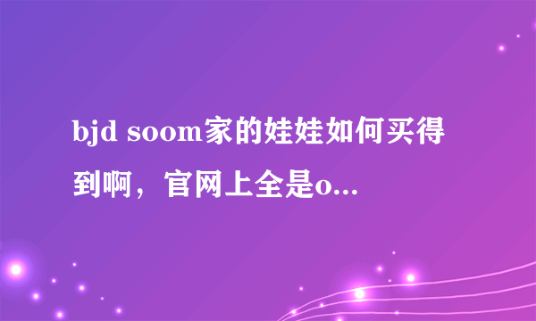 bjd soom家的娃娃如何买得到啊，官网上全是out如何买呢