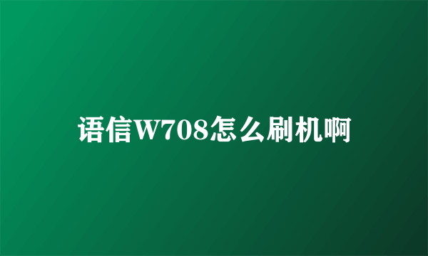 语信W708怎么刷机啊