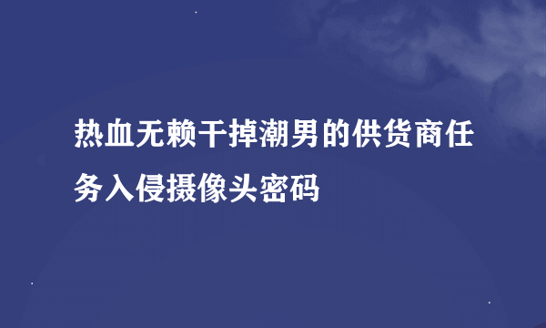 热血无赖干掉潮男的供货商任务入侵摄像头密码