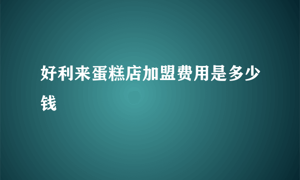 好利来蛋糕店加盟费用是多少钱