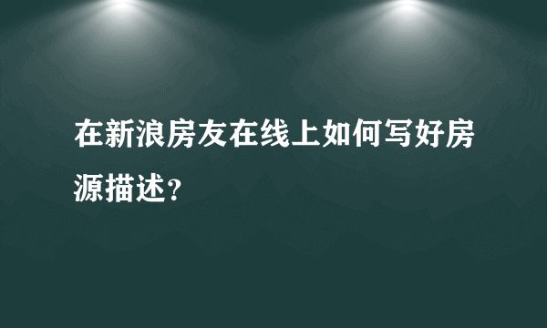 在新浪房友在线上如何写好房源描述？