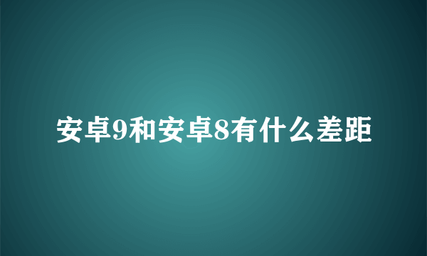 安卓9和安卓8有什么差距