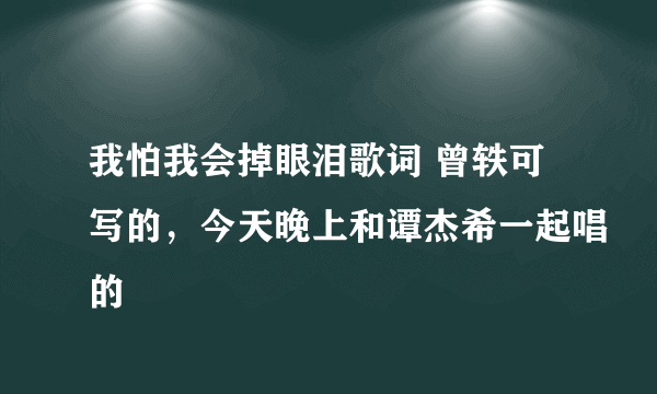 我怕我会掉眼泪歌词 曾轶可写的，今天晚上和谭杰希一起唱的