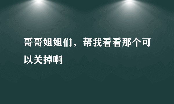 哥哥姐姐们，帮我看看那个可以关掉啊