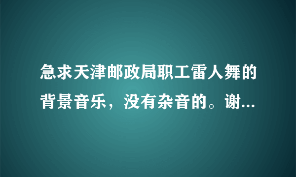 急求天津邮政局职工雷人舞的背景音乐，没有杂音的。谢谢了~~~