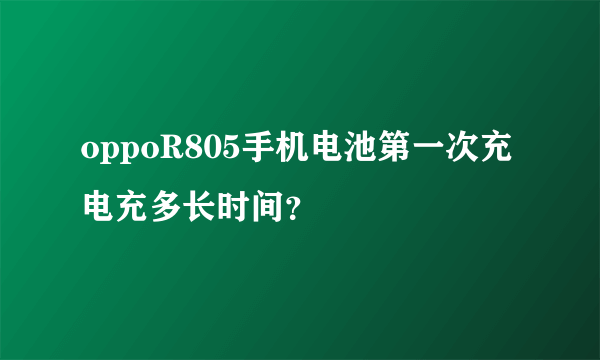 oppoR805手机电池第一次充电充多长时间？