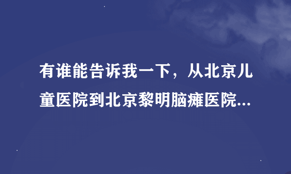 有谁能告诉我一下，从北京儿童医院到北京黎明脑瘫医院怎么走，地铁或者是公交