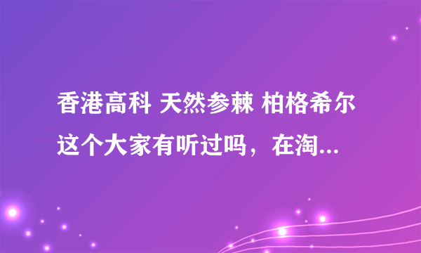 香港高科 天然参棘 柏格希尔这个大家有听过吗，在淘宝首页看到的