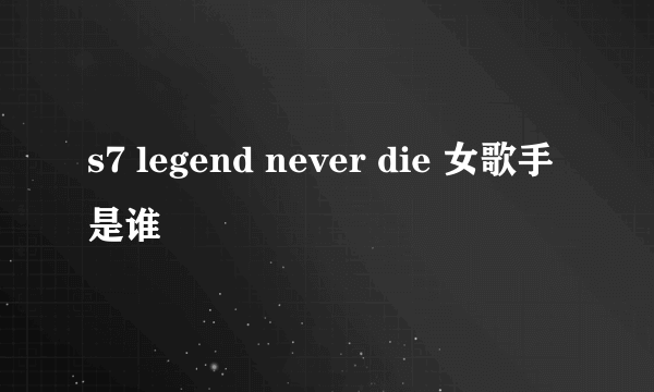 s7 legend never die 女歌手是谁