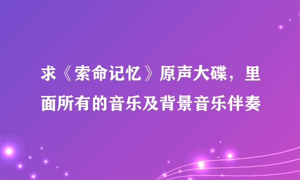 求《索命记忆》原声大碟，里面所有的音乐及背景音乐伴奏