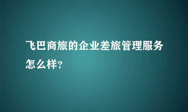 飞巴商旅的企业差旅管理服务怎么样？