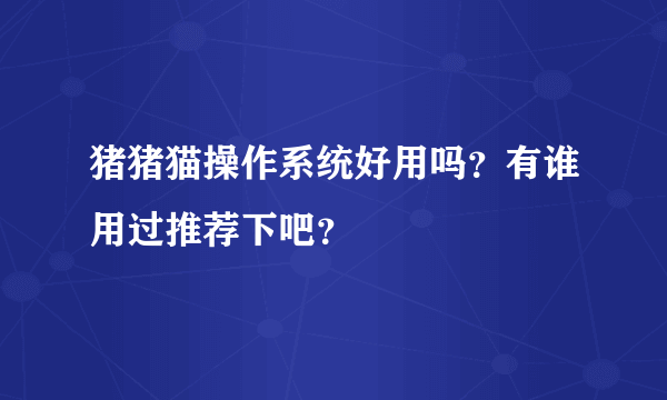 猪猪猫操作系统好用吗？有谁用过推荐下吧？