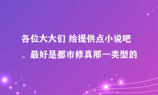 各位大大们 给提供点小说吧。最好是都市修真那一类型的