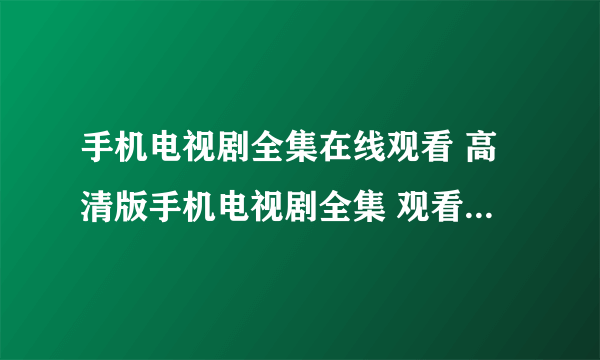 手机电视剧全集在线观看 高清版手机电视剧全集 观看手机电视剧在线播放全集优酷视频