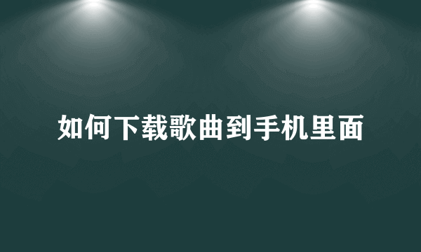 如何下载歌曲到手机里面