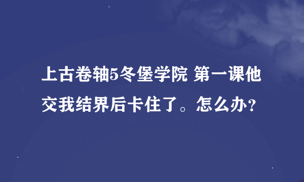 上古卷轴5冬堡学院 第一课他交我结界后卡住了。怎么办？