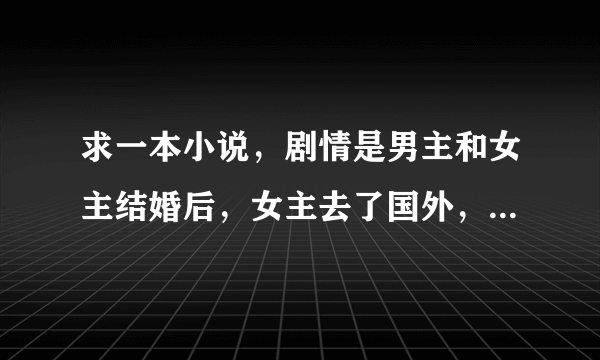 求一本小说，剧情是男主和女主结婚后，女主去了国外，走时带走了买给