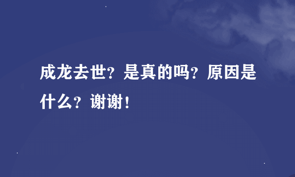 成龙去世？是真的吗？原因是什么？谢谢！