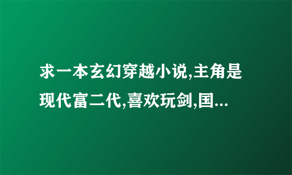 求一本玄幻穿越小说,主角是现代富二代,喜欢玩剑,国家有一把刚出土的剑,求他老