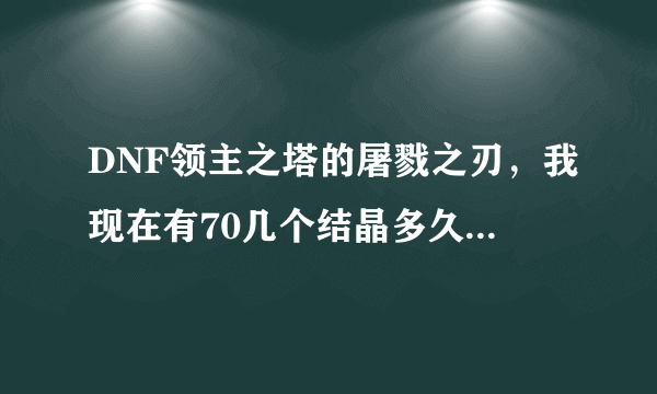 DNF领主之塔的屠戮之刃，我现在有70几个结晶多久能做出来？