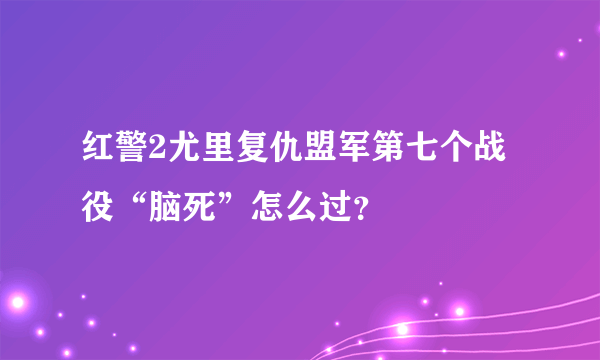 红警2尤里复仇盟军第七个战役“脑死”怎么过？