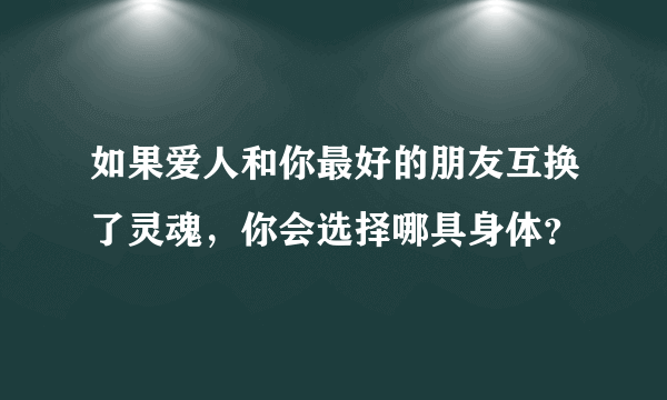 如果爱人和你最好的朋友互换了灵魂，你会选择哪具身体？