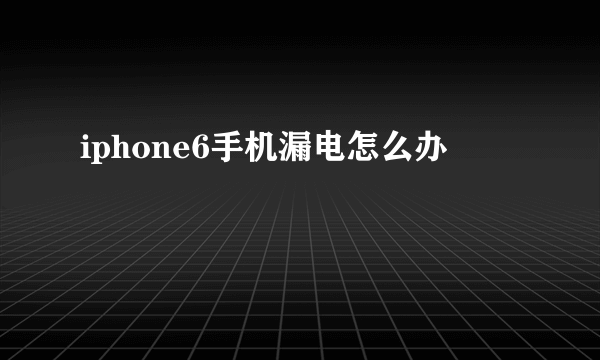 iphone6手机漏电怎么办