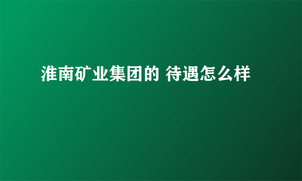 淮南矿业集团的 待遇怎么样