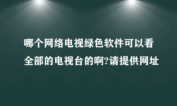 哪个网络电视绿色软件可以看全部的电视台的啊?请提供网址