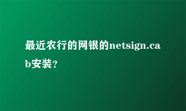 最近农行的网银的netsign.cab安装？