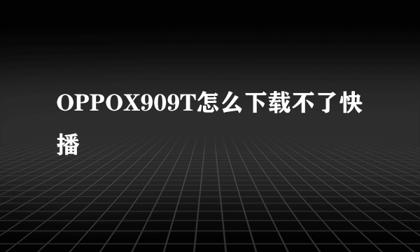 OPPOX909T怎么下载不了快播