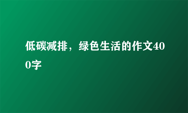 低碳减排，绿色生活的作文400字