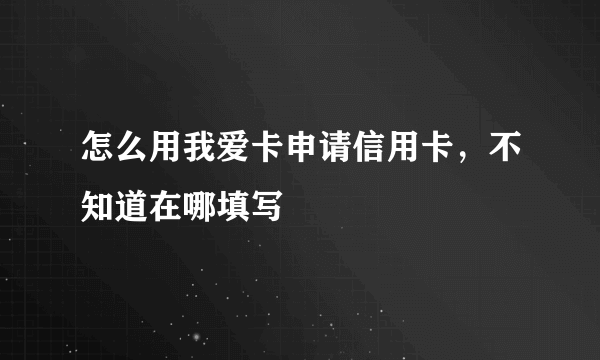 怎么用我爱卡申请信用卡，不知道在哪填写