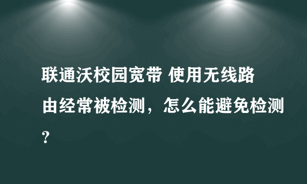 联通沃校园宽带 使用无线路由经常被检测，怎么能避免检测？