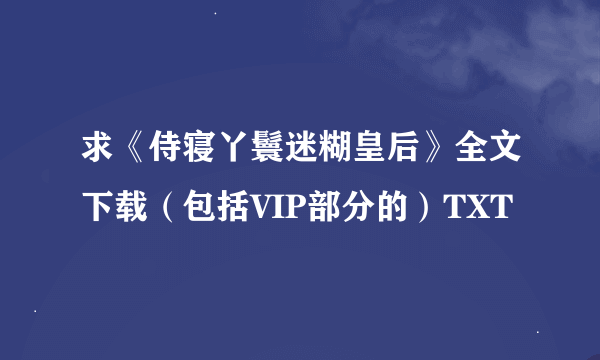 求《侍寝丫鬟迷糊皇后》全文下载（包括VIP部分的）TXT