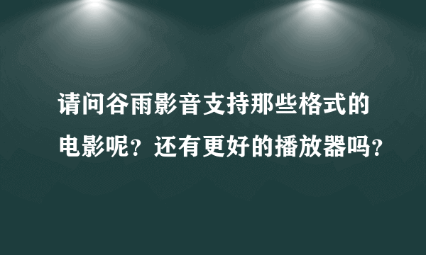 请问谷雨影音支持那些格式的电影呢？还有更好的播放器吗？