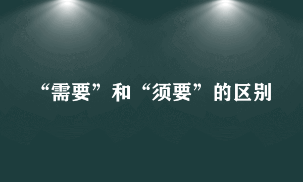 “需要”和“须要”的区别