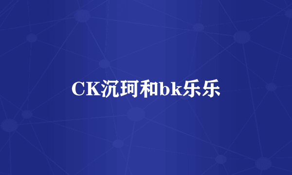 CK沉珂和bk乐乐