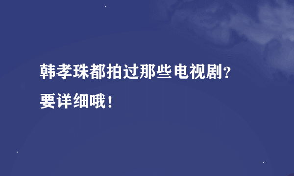 韩孝珠都拍过那些电视剧？  要详细哦！