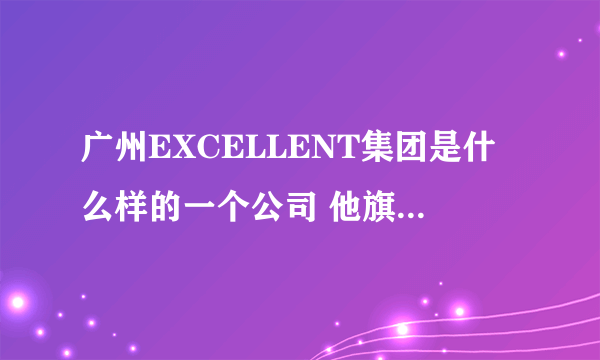 广州EXCELLENT集团是什么样的一个公司 他旗下分公司分布在哪里 还有石家庄同本贸易是不是该集团的分公司