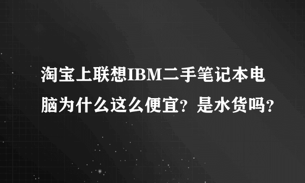 淘宝上联想IBM二手笔记本电脑为什么这么便宜？是水货吗？