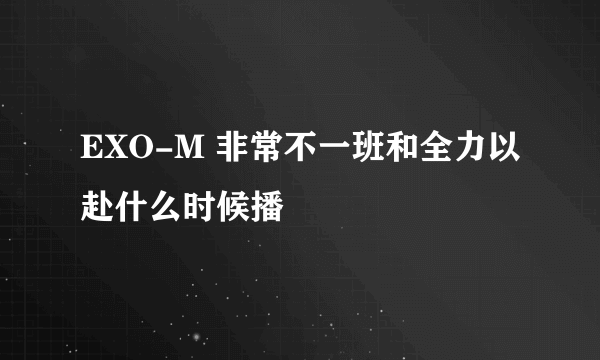 EXO-M 非常不一班和全力以赴什么时候播