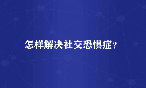 怎样解决社交恐惧症？