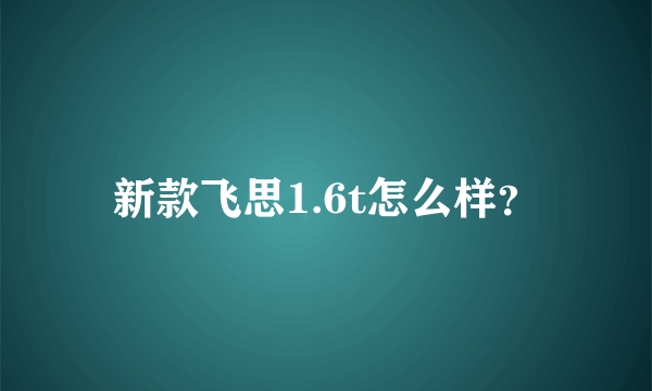 新款飞思1.6t怎么样？