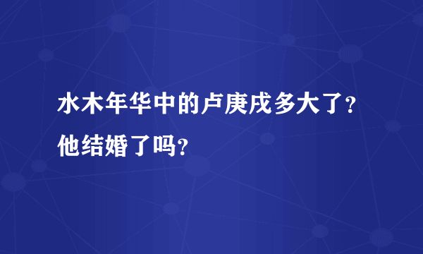 水木年华中的卢庚戌多大了？他结婚了吗？