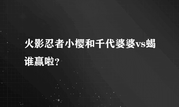 火影忍者小樱和千代婆婆vs蝎谁赢啦？